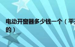 电动开窗器多少钱一个（平开窗电动开窗器价格是多少一个的）