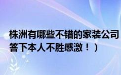 株洲有哪些不错的家装公司（求通过家装公司装修的朋友回答下本人不胜感激！）