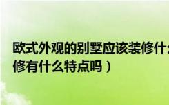 欧式外观的别墅应该装修什么风格（欧式古典风格的别墅装修有什么特点吗）