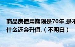 商品房使用期限是70年,是不是房子越往后越不值钱,可是为什么还会升值.（不明白）