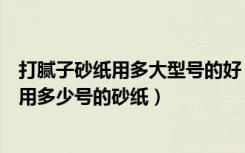 打腻子砂纸用多大型号的好（墙面打磨腻子的砂纸型号一般用多少号的砂纸）