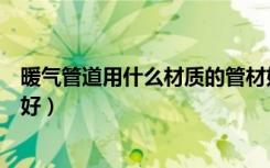 暖气管道用什么材质的管材好（暖气管道用什么材质的比较好）