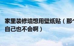 家里装修墙想用壁纸贴（那个是卖壁纸的给贴 还是找工人我自己也不会啊）