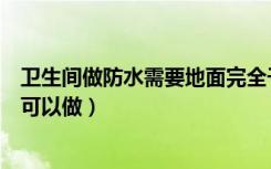 卫生间做防水需要地面完全干了以后再做（还是不用干了就可以做）