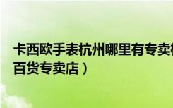 卡西欧手表杭州哪里有专卖柜（卡西欧手表杭州萧山区银隆百货专卖店）