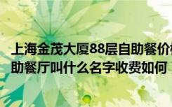 上海金茂大厦88层自助餐价格（请问上海金茂大厦86层的自助餐厅叫什么名字收费如何）