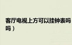 客厅电视上方可以挂钟表吗（钟表可以放在客厅的电视柜上吗）