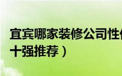 宜宾哪家装修公司性价比高（宜宾装修公司前十强推荐）