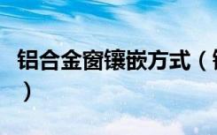 铝合金窗镶嵌方式（镶嵌玻璃门窗有几种方法）