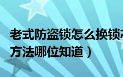 老式防盗锁怎么换锁芯（老式防盗门锁芯更换方法哪位知道）