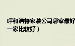 呼和浩特家装公司哪家最好?（呼和浩特市整体家装公司哪一家比较好）