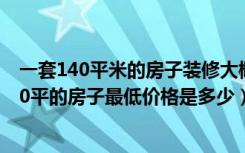 一套140平米的房子装修大概要好多钱（在大连瑞家装修140平的房子最低价格是多少）