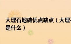 大理石地砖优点缺点（大理石地砖的优缺点有哪些选购技巧是什么）