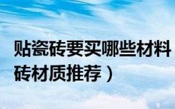 贴瓷砖要买哪些材料（贴瓷砖用什么材料贴瓷砖材质推荐）