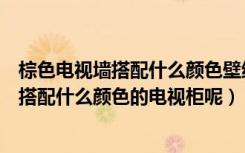 棕色电视墙搭配什么颜色壁纸（咖啡色墙纸的电视背景应该搭配什么颜色的电视柜呢）