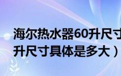 海尔热水器60升尺寸是多少（海尔热水器60升尺寸具体是多大）