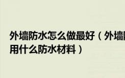 外墙防水怎么做最好（外墙防水要怎么做做外墙防水一般要用什么防水材料）