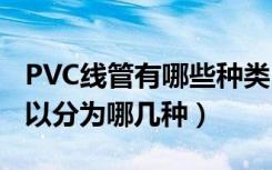 PVC线管有哪些种类（pvc电线管分类一般可以分为哪几种）