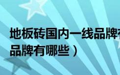 地板砖国内一线品牌有哪些（地板砖十大一线品牌有哪些）