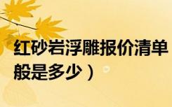 红砂岩浮雕报价清单（砂岩浮雕背景墙价格一般是多少）