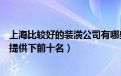 上海比较好的装潢公司有哪些（上海装潢设计公司排行最好提供下前十名）