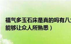 福气多玉石床是真的吗有八大功能吗（福气多玉石床是什么能够让众人所熟悉）