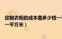 定制衣柜的成本是多少钱一平方（打听下定制衣柜造价多少一平方米）