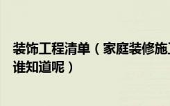 装饰工程清单（家庭装修施工内容清单有哪些具体有什么呢谁知道呢）