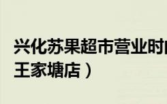 兴化苏果超市营业时间（苏果超市泰州兴化市王家塘店）