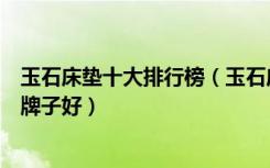 玉石床垫十大排行榜（玉石床垫十大品牌玉石床垫选择什么牌子好）