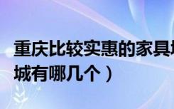 重庆比较实惠的家具城（重庆比较便宜的家具城有哪几个）