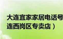 大连宜家家居电话号码是多少?（宜家家居大连西岗区专卖店）