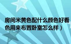 房间米黄色配什么颜色好看（橙色、白色、米黄色,这三种颜色用来布置卧室怎么样）