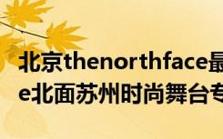 北京thenorthface最大的店（TheNorthFace北面苏州时尚舞台专卖店）