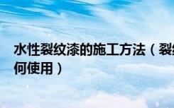 水性裂纹漆的施工方法（裂纹漆的施工方法裂纹油漆涂料如何使用）