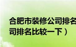 合肥市装修公司排名前10（合肥十大装修公司排名比较一下）