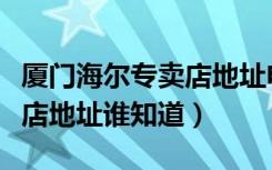 厦门海尔专卖店地址电话（厦门海尔空调专卖店地址谁知道）