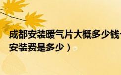 成都安装暖气片大概多少钱一个平方（成都这边家用暖气片安装费是多少）