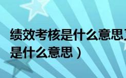 绩效考核是什么意思又是什么工作（绩效考核是什么意思）