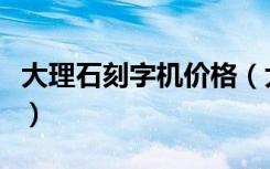 大理石刻字机价格（大理石雕刻机价格是多少）