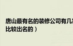 唐山最有名的装修公司有几家（唐山市装饰装修公司有哪些比较出名的）