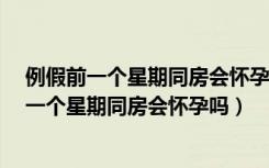 例假前一个星期同房会怀孕吗?最近一直在补叶酸（例假前一个星期同房会怀孕吗）