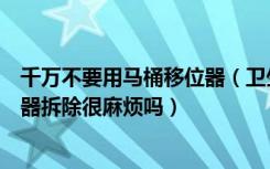 千万不要用马桶移位器（卫生间马桶移位器是什么马桶移位器拆除很麻烦吗）