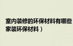 室内装修的环保材料有哪些（家装环保材料有哪些如何挑选家装环保材料）