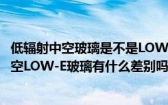 低辐射中空玻璃是不是LOW-E玻璃（低辐射中空玻璃窗和中空LOW-E玻璃有什么差别吗）