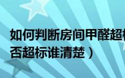 如何判断房间甲醛超标（如何检测房间甲醛是否超标谁清楚）