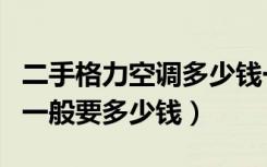 二手格力空调多少钱一台（二手格力窗机空调一般要多少钱）