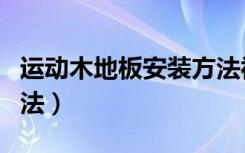 运动木地板安装方法视频（运动木地板安装方法）