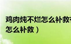 鸡肉炖不烂怎么补救有什么办法（鸡肉炖不烂怎么补救）