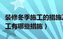 装修冬季施工的措施及方案（装修工程冬季施工有哪些措施）